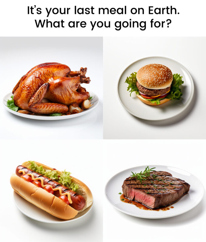 It's your last meal on Earth. What are you going for?
